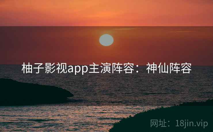 柚子影视app主演阵容：神仙阵容
