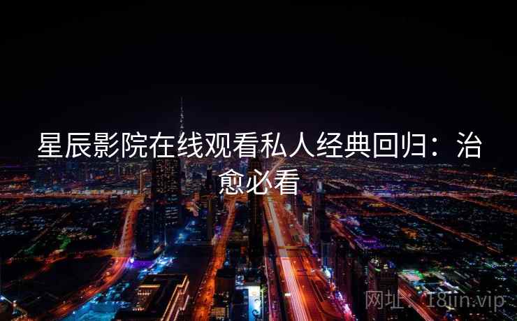 星辰影院在线观看私人经典回归：治愈必看