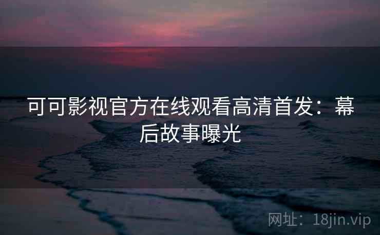 可可影视官方在线观看高清首发：幕后故事曝光