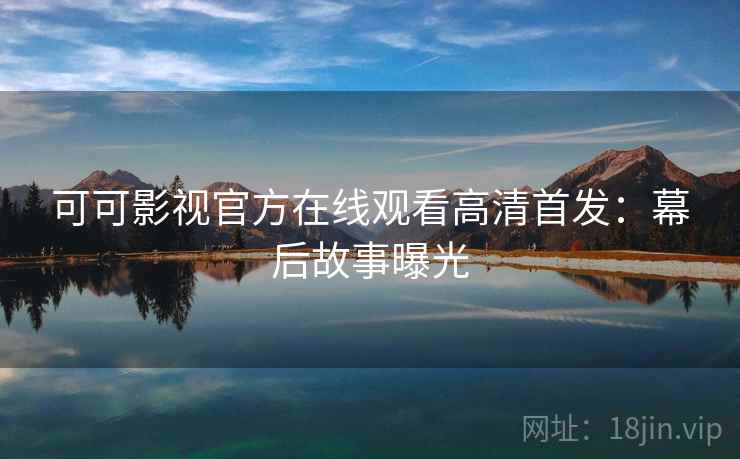 可可影视官方在线观看高清首发:幕后故事曝光 可可影视官方在线观看高清首发:幕后故事曝光