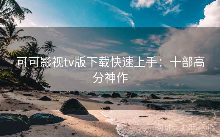 可可影视tv版下载快速上手：十部高分神作
