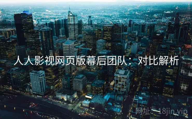 人人影视网页版幕后团队:对比解析 人人影视网页版幕后团队:对比解析