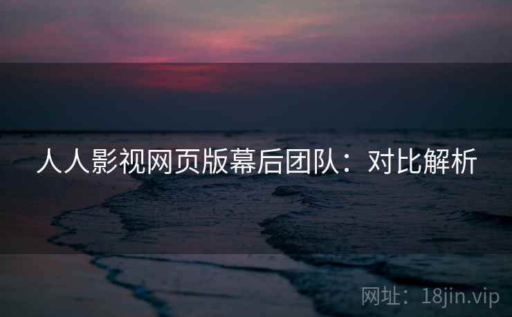 人人影视网页版幕后团队:对比解析 人人影视网页版幕后团队:对比解析