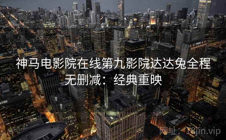 神马电影院在线第九影院达达兔全程无删减：经典重映