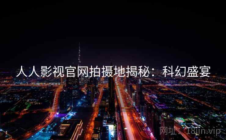 人人影视官网拍摄地揭秘：科幻盛宴