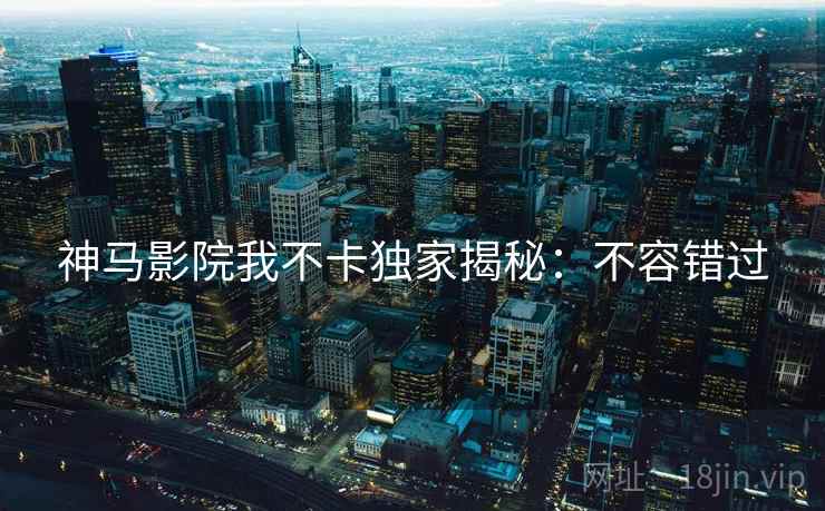神马影院我不卡独家揭秘：不容错过