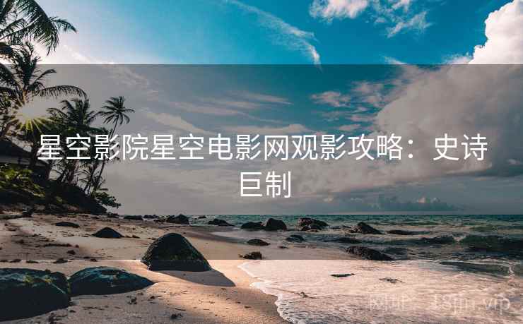 星空影院星空电影网观影攻略：史诗巨制