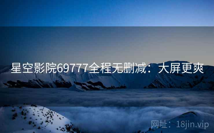 星空影院69777全程无删减：大屏更爽