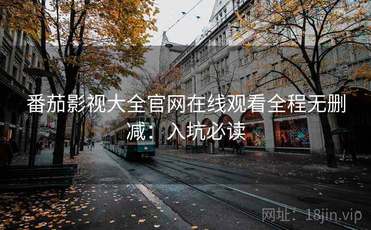 番茄影视大全官网在线观看全程无删减：入坑必读