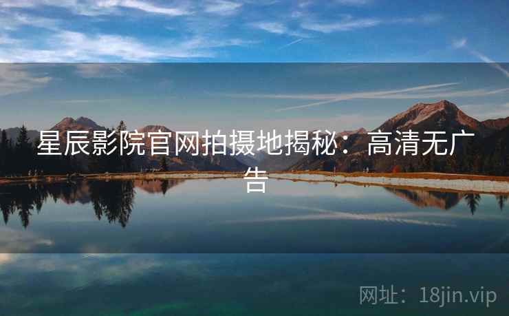 星辰影院官网拍摄地揭秘:高清无广告 星辰影院官网拍摄地揭秘:高清无广告