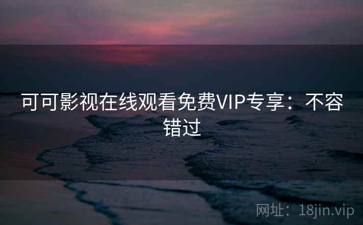 可可影视在线观看免费VIP专享：不容错过
