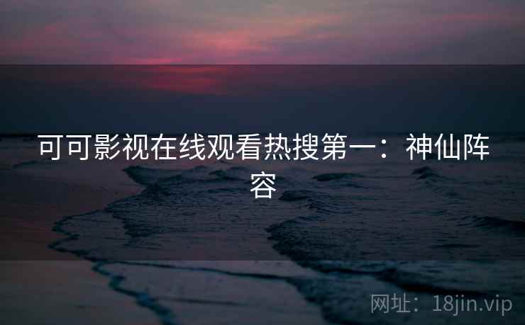 可可影视在线观看热搜第一：神仙阵容