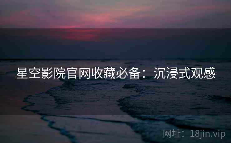 星空影院官网收藏必备:沉浸式观感 星空影院官网收藏必备:沉浸式观感