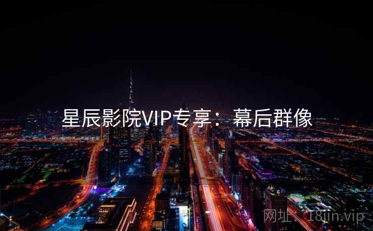 星辰影院VIP专享：幕后群像