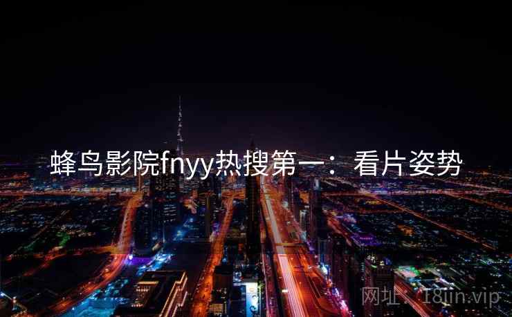 蜂鸟影院fnyy热搜第一：看片姿势