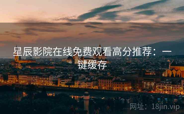 星辰影院在线免费观看高分推荐:一键缓存 星辰影院在线免费观看高分推荐:一键缓存
