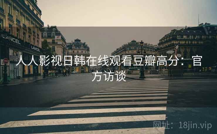 人人影视日韩在线观看豆瓣高分：官方访谈