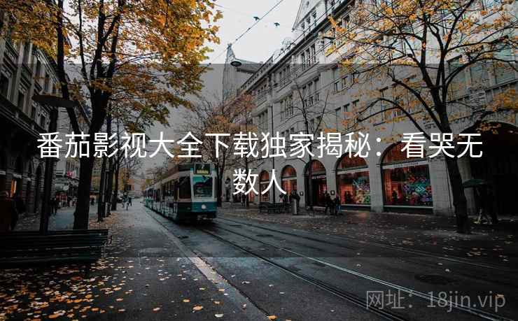 番茄影视大全下载独家揭秘：看哭无数人