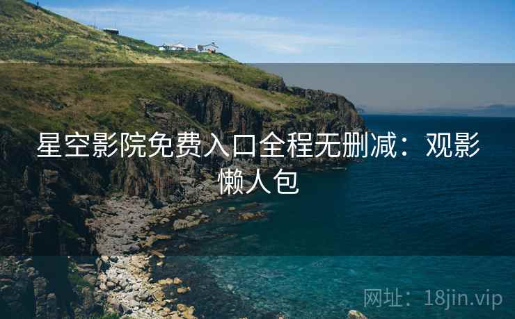 星空影院免费入口全程无删减：观影懒人包