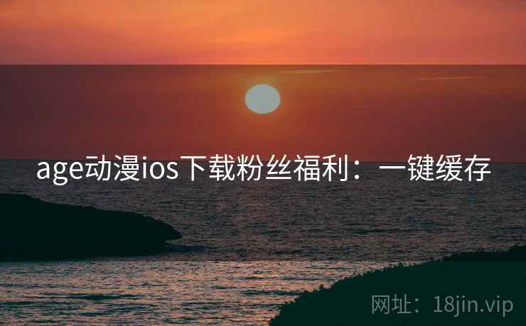 age动漫ios下载粉丝福利：一键缓存