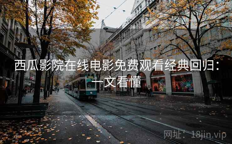 西瓜影院在线电影免费观看经典回归：一文看懂