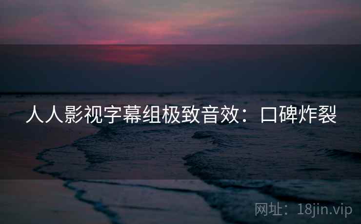 人人影视字幕组极致音效：口碑炸裂