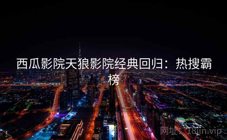 西瓜影院天狼影院经典回归：热搜霸榜