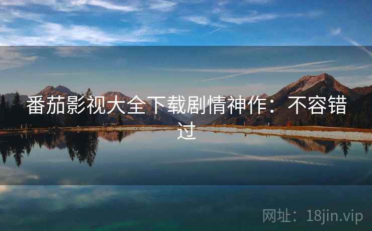 番茄影视大全下载剧情神作：不容错过