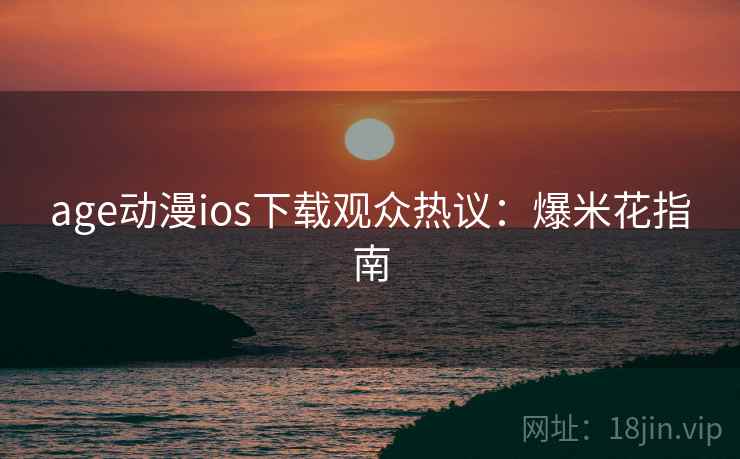 age动漫ios下载观众热议：爆米花指南