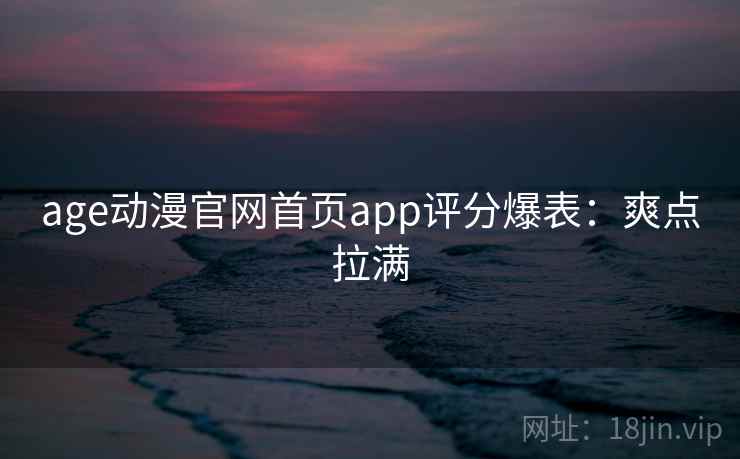 age动漫官网首页app评分爆表:爽点拉满 age动漫官网首页app评分爆表:爽点拉满