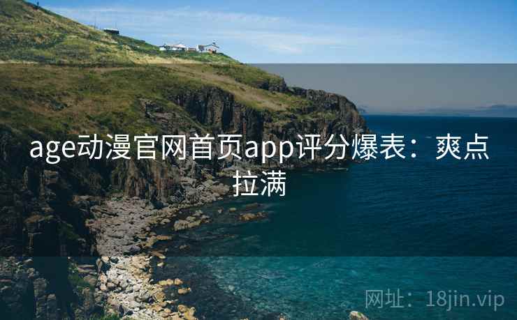 age动漫官网首页app评分爆表：爽点拉满