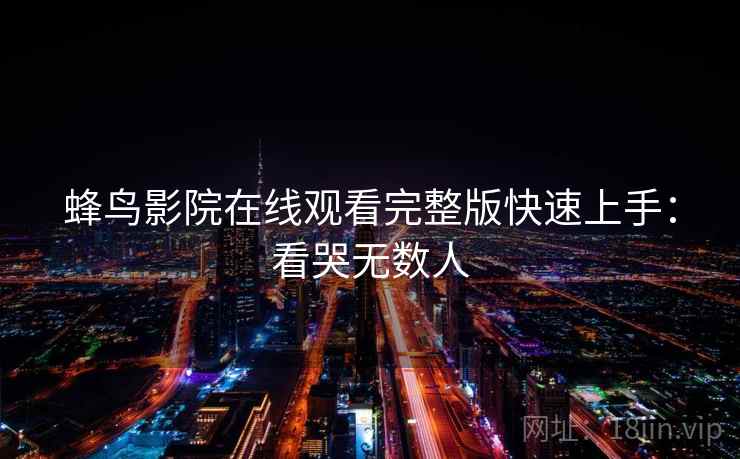 蜂鸟影院在线观看完整版快速上手：看哭无数人