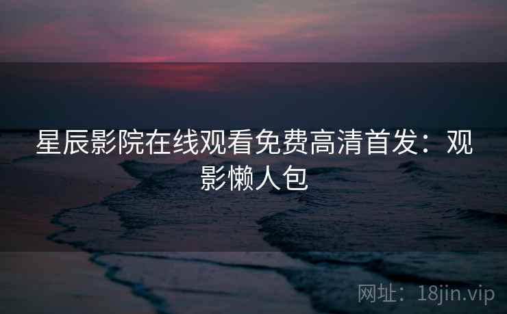 星辰影院在线观看免费高清首发：观影懒人包