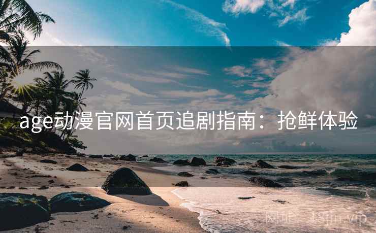 age动漫官网首页追剧指南：抢鲜体验