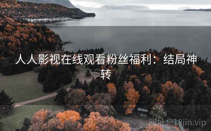 人人影视在线观看粉丝福利：结局神转